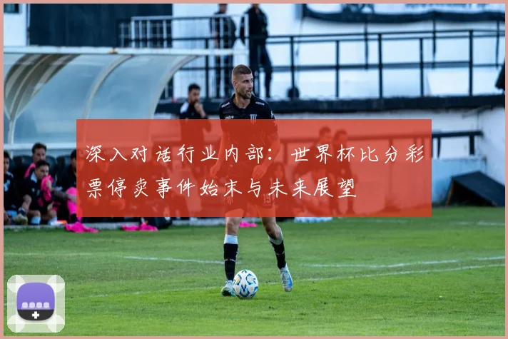 深入对话行业内部：世界杯比分彩票停卖事件始末与未来展望