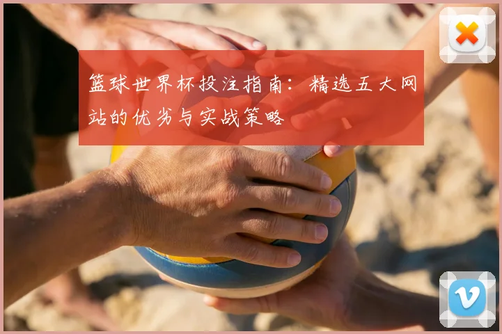 篮球世界杯投注指南：精选五大网站的优劣与实战策略