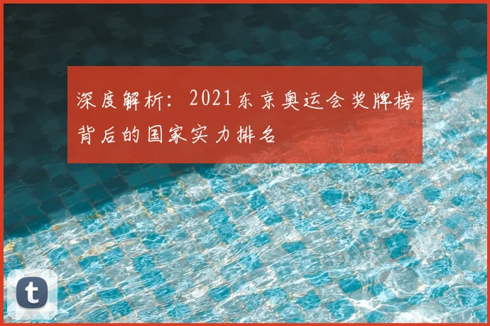 深度解析：2021东京奥运会奖牌榜背后的国家实力排名