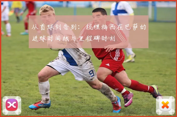 从首球到告别:梳理梅西在巴萨的进球时间线与里程碑时刻