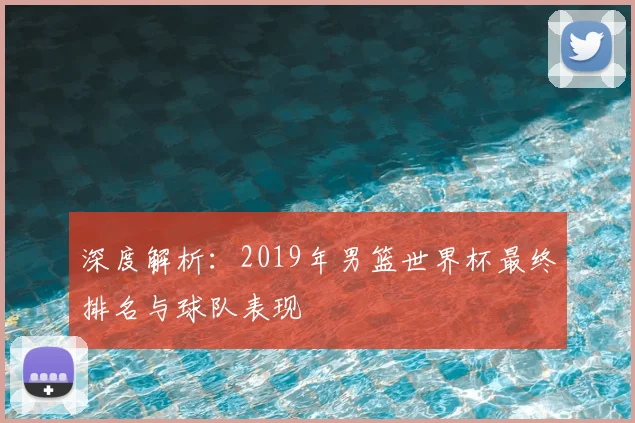 深度解析：2019年男篮世界杯最终排名与球队表现