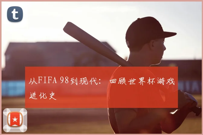 从FIFA 98到现代:回顾世界杯游戏进化史