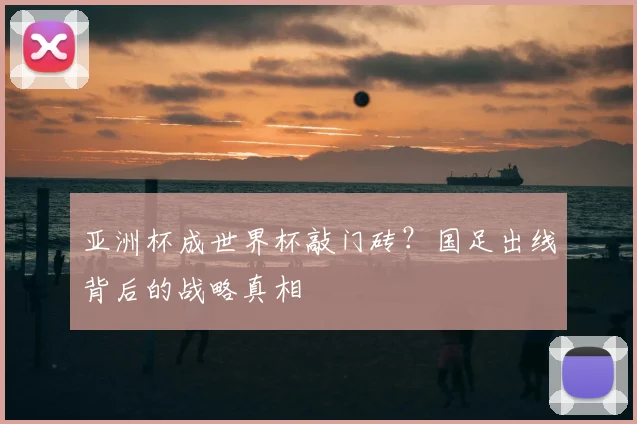 亚洲杯成世界杯敲门砖?国足出线背后的战略真相