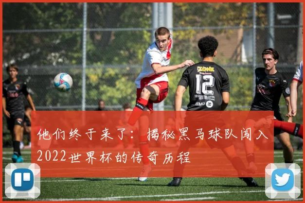 他们终于来了：揭秘黑马球队闯入2022世界杯的传奇历程