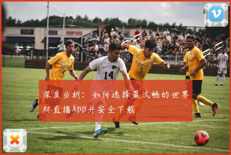 深度分析:如何选择最流畅的世界杯直播App并安全下载