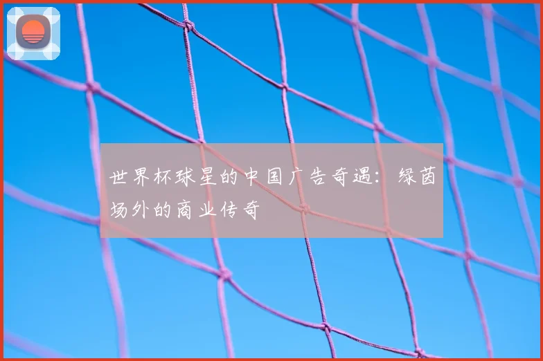 世界杯球星的中国广告奇遇:绿茵场外的商业传奇