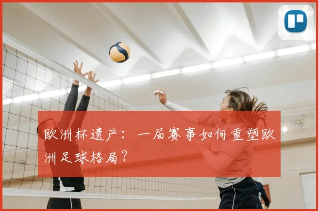 欧洲杯遗产:一届赛事如何重塑欧洲足球格局?