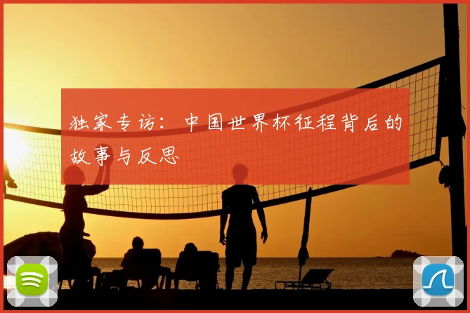 独家专访:中国世界杯征程背后的故事与反思
