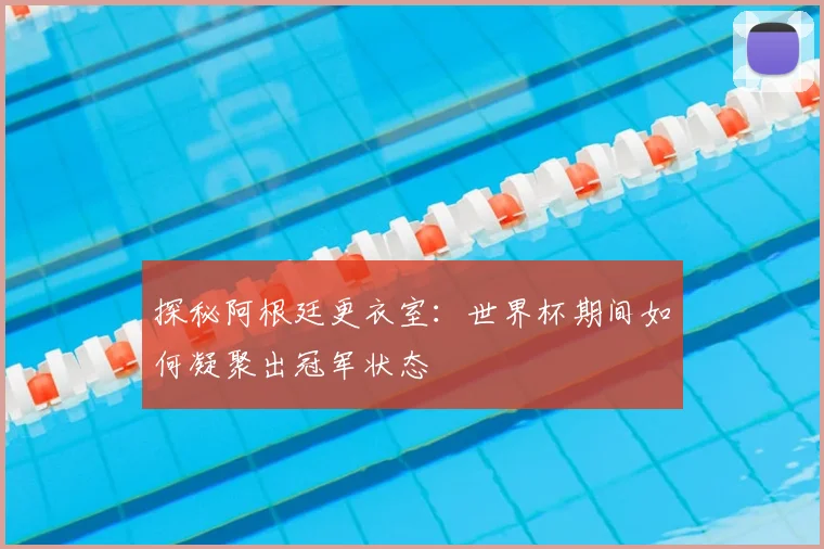 探秘阿根廷更衣室:世界杯期间如何凝聚出冠军状态