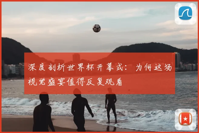 深度剖析世界杯开幕式:为何这场视觉盛宴值得反复观看