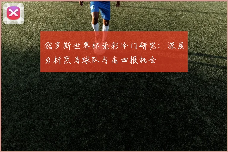 俄罗斯世界杯竞彩冷门研究：深度分析黑马球队与高回报机会