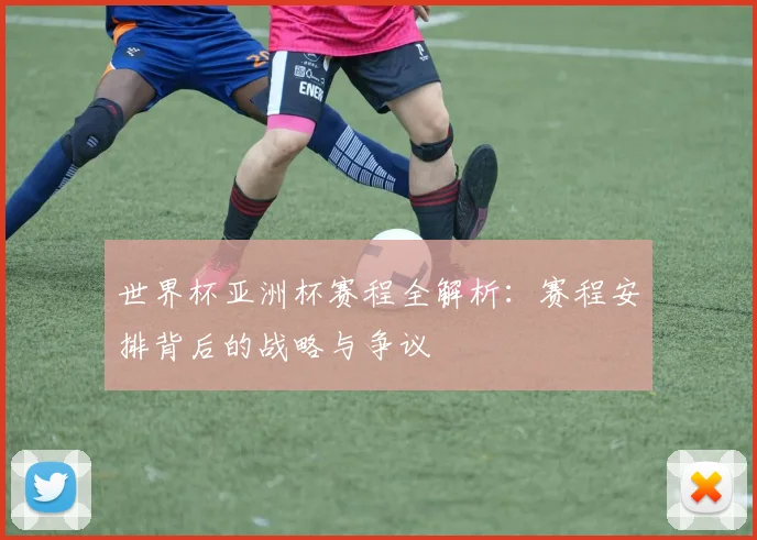 世界杯亚洲杯赛程全解析:赛程安排背后的战略与争议