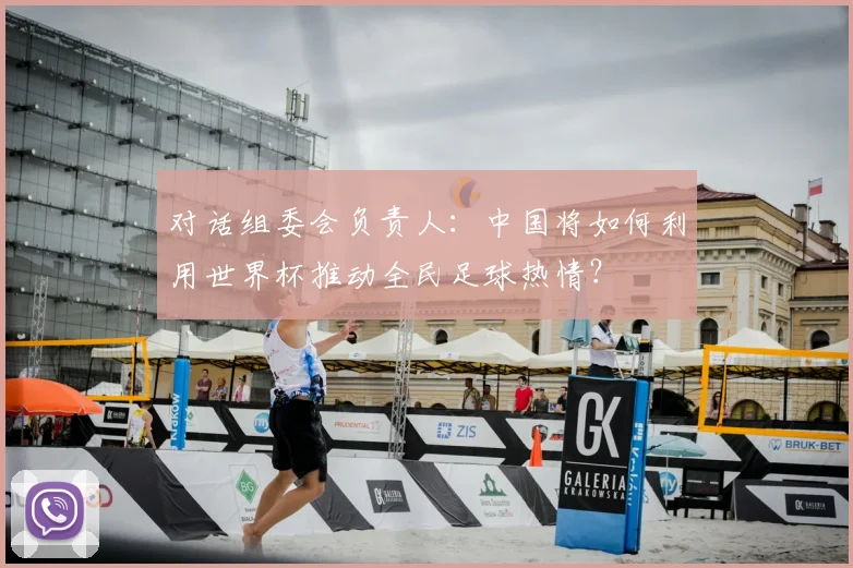 对话组委会负责人：中国将如何利用世界杯推动全民足球热情？