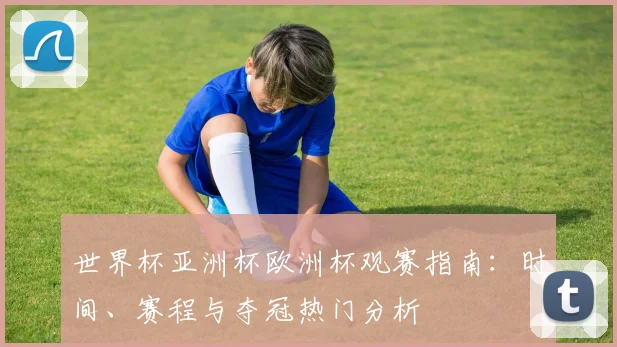 世界杯亚洲杯欧洲杯观赛指南:时间、赛程与夺冠热门分析