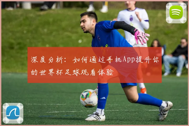 深度分析:如何通过手机App提升你的世界杯足球观看体验