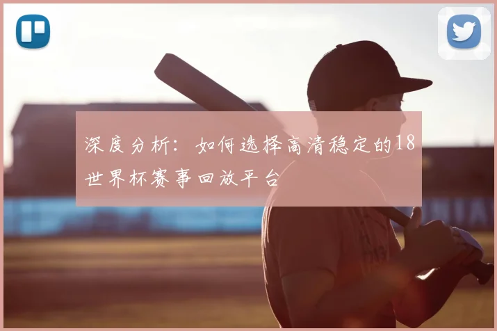 深度分析：如何选择高清稳定的18世界杯赛事回放平台