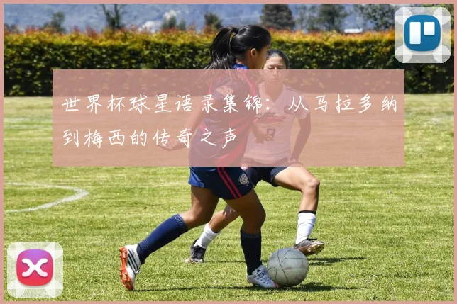 世界杯球星语录集锦:从马拉多纳到梅西的传奇之声