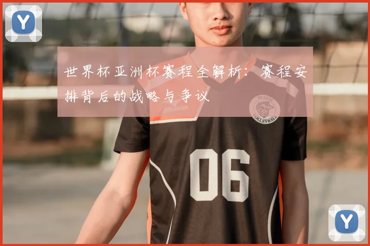 世界杯亚洲杯赛程全解析:赛程安排背后的战略与争议