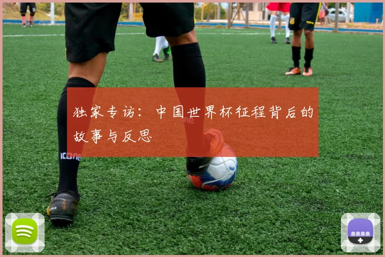 独家专访:中国世界杯征程背后的故事与反思