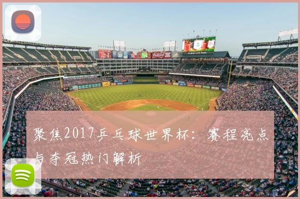 聚焦2017乒乓球世界杯:赛程亮点与夺冠热门解析