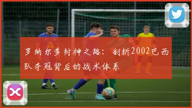 罗纳尔多封神之路：剖析2002巴西队夺冠背后的战术体系