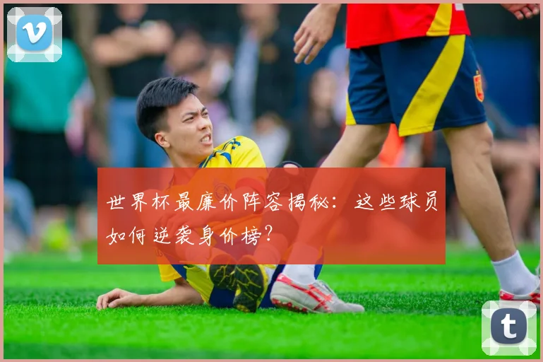 世界杯最廉价阵容揭秘:这些球员如何逆袭身价榜?