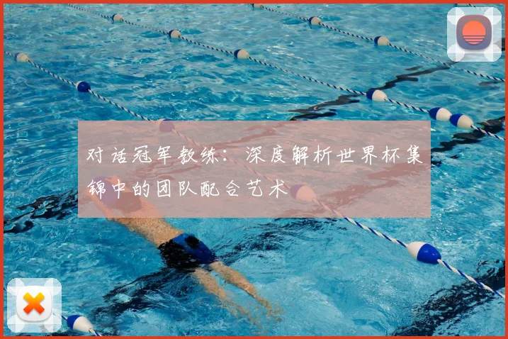 对话冠军教练:深度解析世界杯集锦中的团队配合艺术