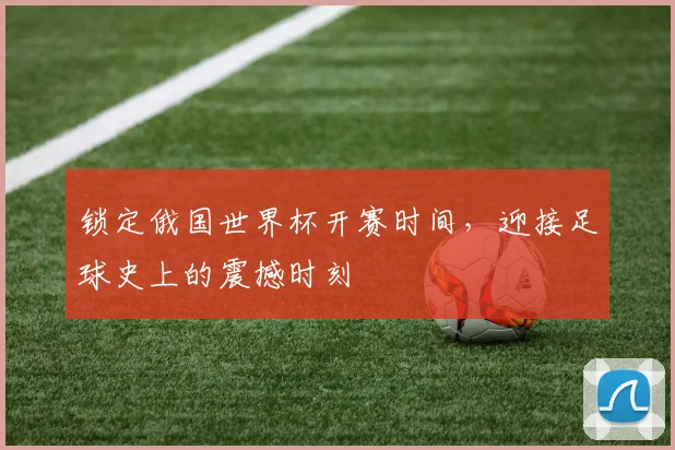 锁定俄国世界杯开赛时间,迎接足球史上的震撼时刻