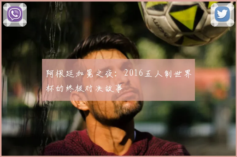 阿根廷加冕之夜:2016五人制世界杯的终极对决故事