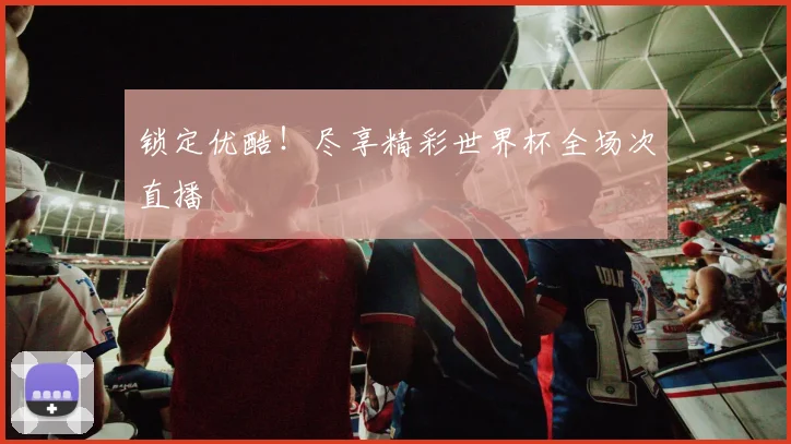 锁定优酷!尽享精彩世界杯全场次直播