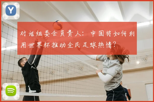 对话组委会负责人:中国将如何利用世界杯推动全民足球热情?