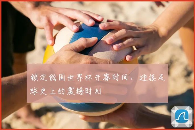 锁定俄国世界杯开赛时间,迎接足球史上的震撼时刻