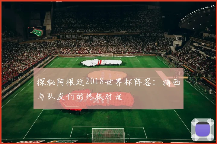 探秘阿根廷2018世界杯阵容:梅西与队友们的终极对话