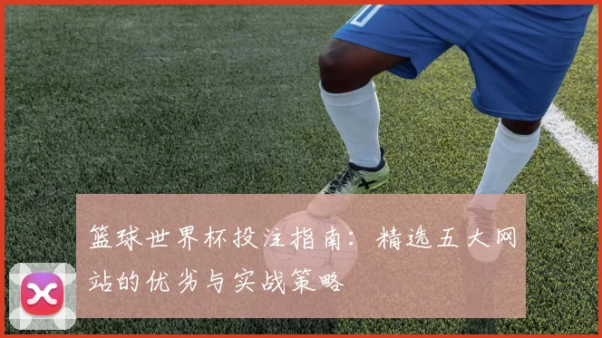 篮球世界杯投注指南:精选五大网站的优劣与实战策略