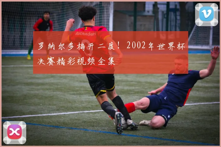 罗纳尔多梅开二度!2002年世界杯决赛精彩视频全集