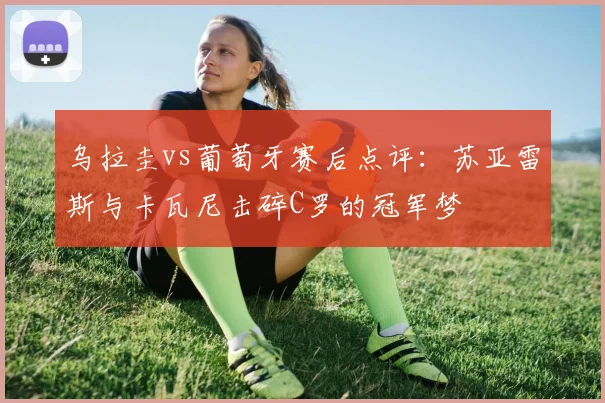 乌拉圭vs葡萄牙赛后点评：苏亚雷斯与卡瓦尼击碎C罗的冠军梦