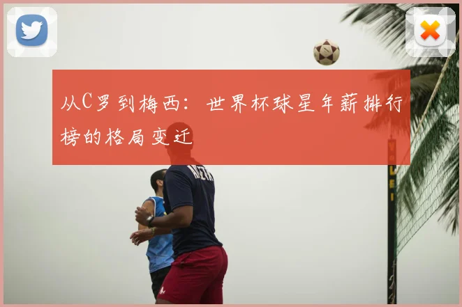 从C罗到梅西:世界杯球星年薪排行榜的格局变迁