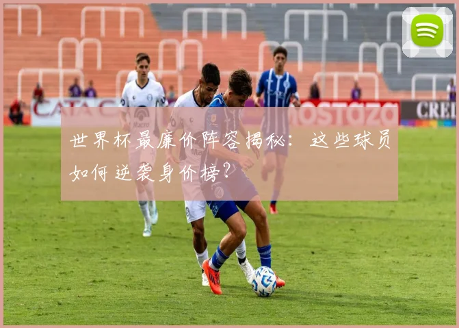 世界杯最廉价阵容揭秘:这些球员如何逆袭身价榜?