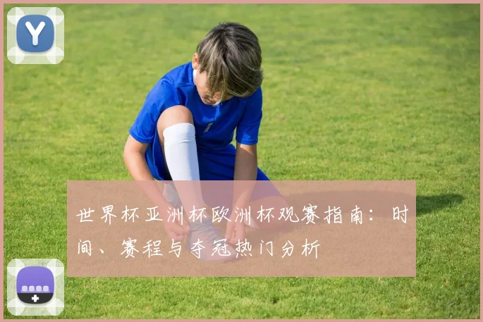 世界杯亚洲杯欧洲杯观赛指南:时间、赛程与夺冠热门分析