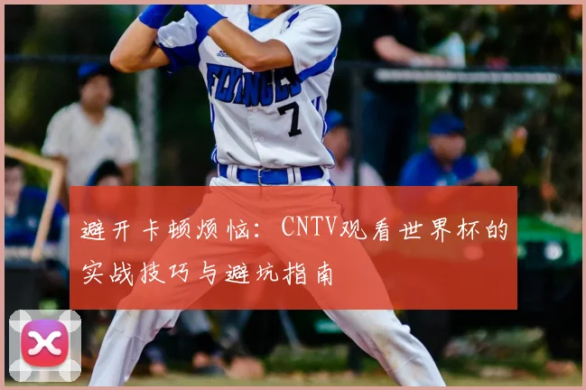 避开卡顿烦恼:CNTV观看世界杯的实战技巧与避坑指南