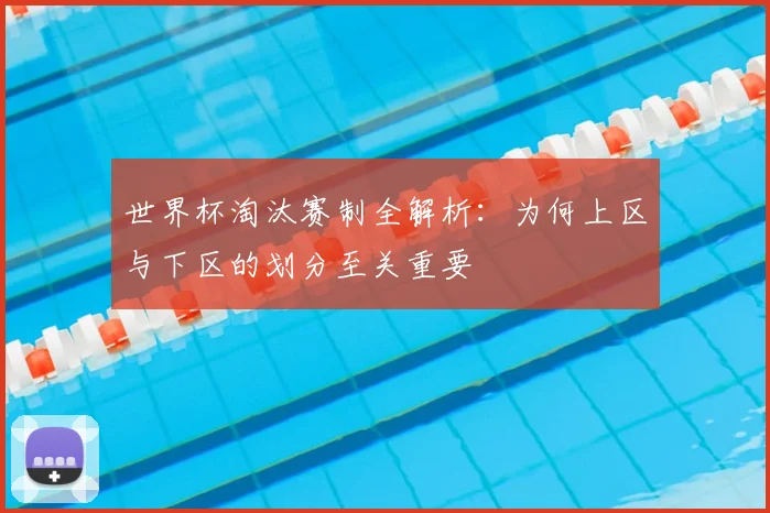 世界杯淘汰赛制全解析：为何上区与下区的划分至关重要