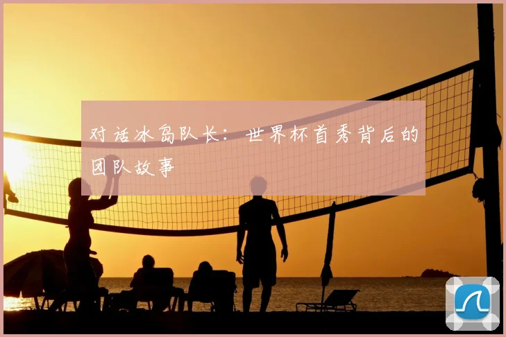 对话冰岛队长:世界杯首秀背后的团队故事