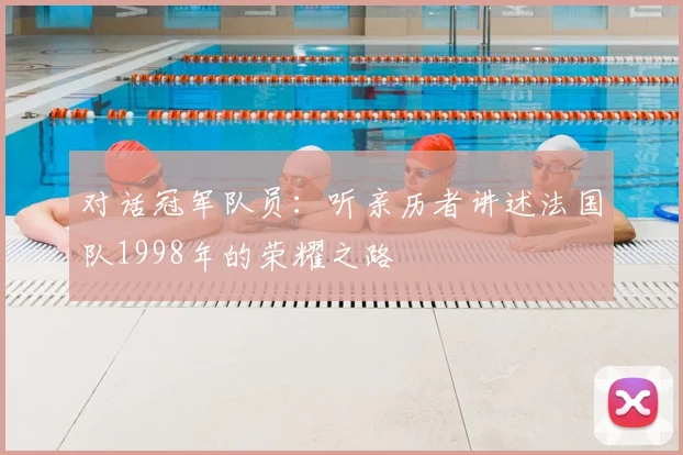 对话冠军队员:听亲历者讲述法国队1998年的荣耀之路