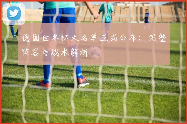 德国世界杯大名单正式公布:完整阵容与战术解析
