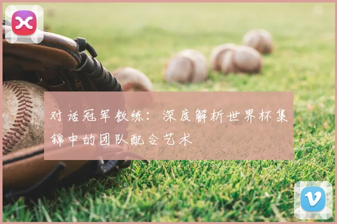 对话冠军教练:深度解析世界杯集锦中的团队配合艺术