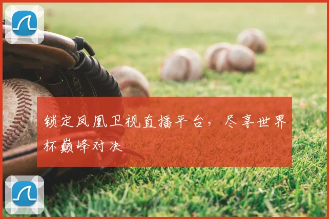 锁定凤凰卫视直播平台,尽享世界杯巅峰对决