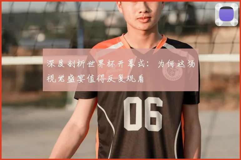 深度剖析世界杯开幕式:为何这场视觉盛宴值得反复观看