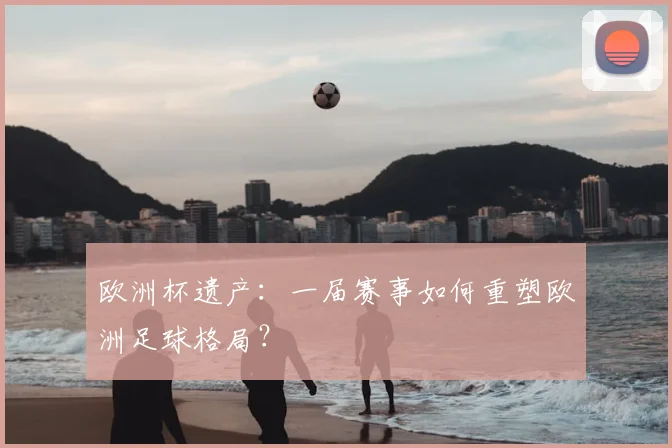 欧洲杯遗产:一届赛事如何重塑欧洲足球格局?