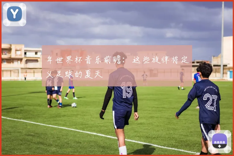 年世界杯音乐前瞻:这些旋律将定义足球的夏天