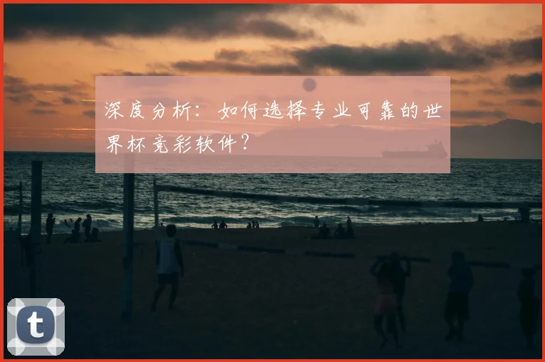 深度分析:如何选择专业可靠的世界杯竞彩软件?